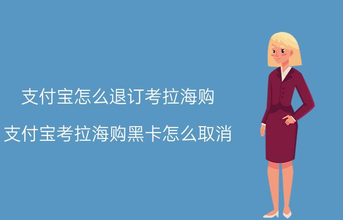 支付宝怎么退订考拉海购 支付宝考拉海购黑卡怎么取消？